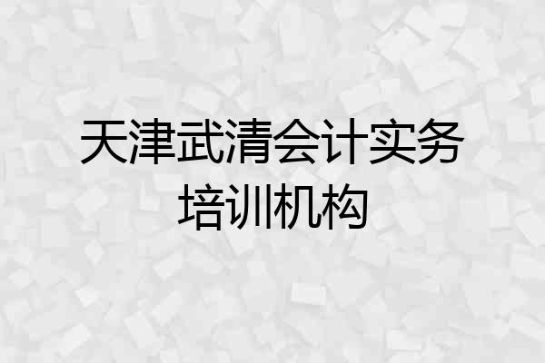 天津武清会计实务培训机构
