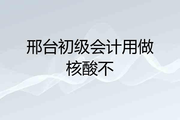 邢台初级会计用做核酸不