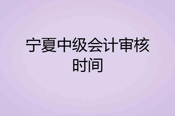 宁夏中级会计审核时间