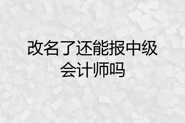 改名了还能报中级会计师吗