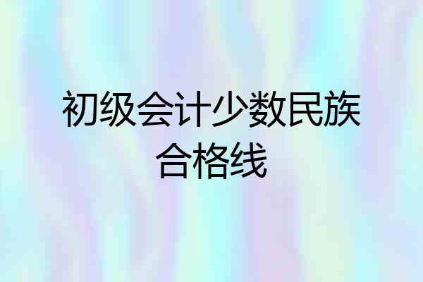 初级会计少数民族合格线