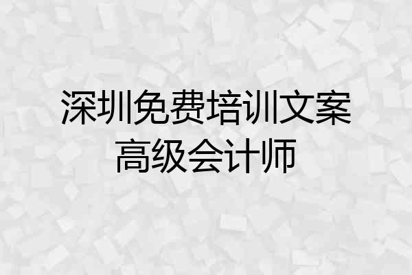 深圳免费培训文案高级会计师