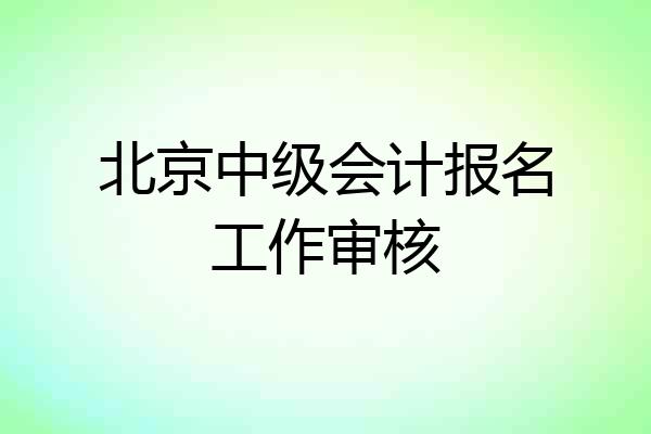 北京中级会计报名工作审核