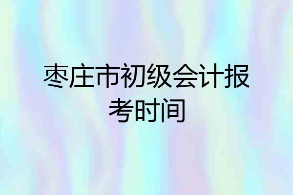 枣庄市初级会计报考时间
