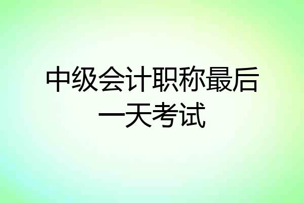 中级会计职称最后一天考试