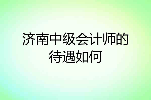 济南中级会计师的待遇如何
