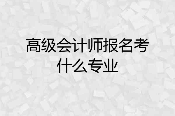 高级会计师报名考什么专业