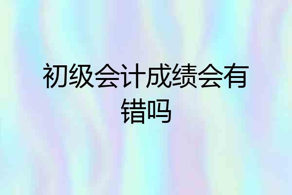 初级会计成绩会有错吗