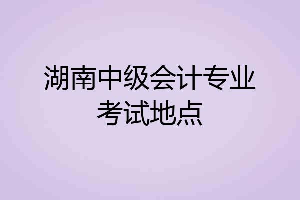 湖南中级会计专业考试地点