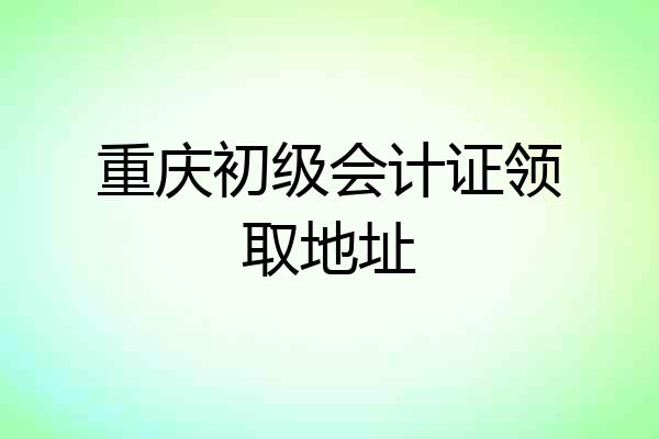 重庆初级会计证领取地址