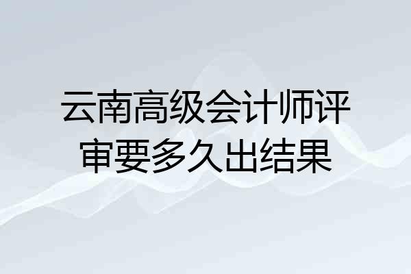 云南高级会计师评审要多久出结果
