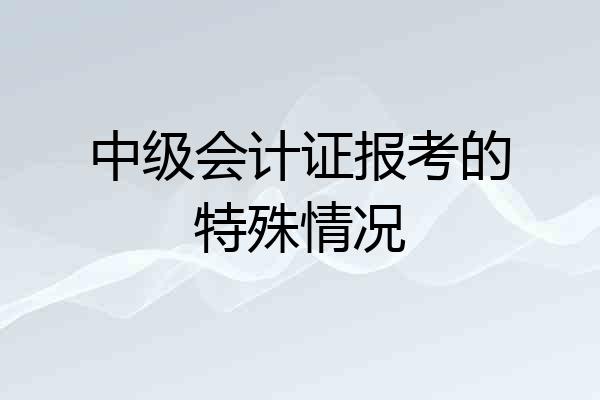 中级会计证报考的特殊情况