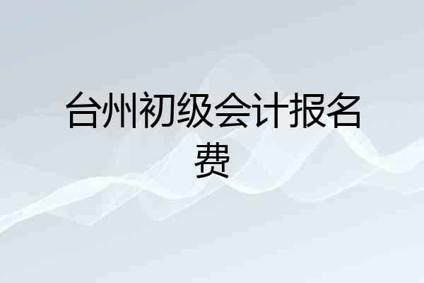 台州初级会计报名费