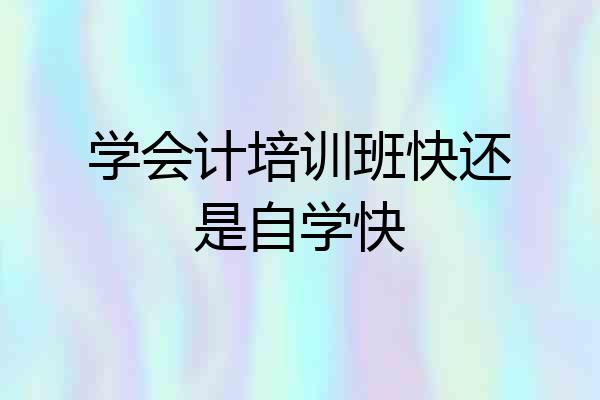 学会计培训班快还是自学快