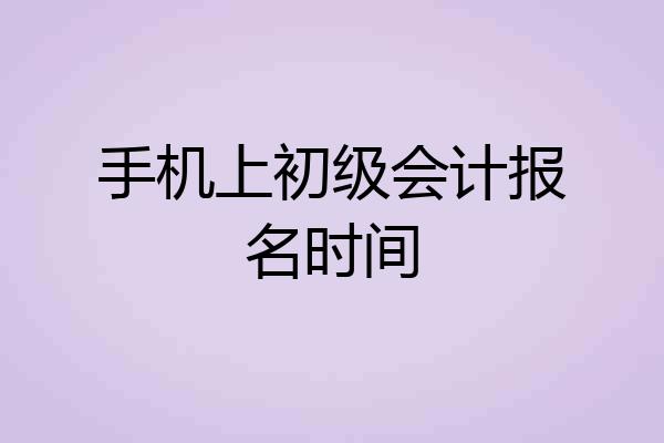 手机上初级会计报名时间