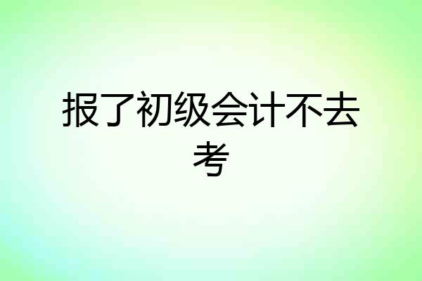 报了初级会计不去考