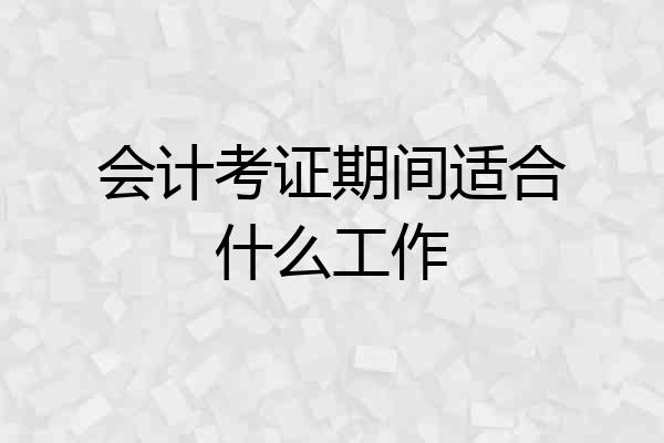 会计考证期间适合什么工作
