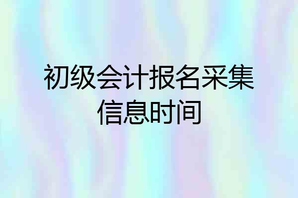 初级会计报名采集信息时间