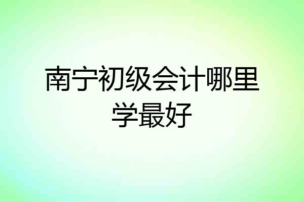 南宁初级会计哪里学最好