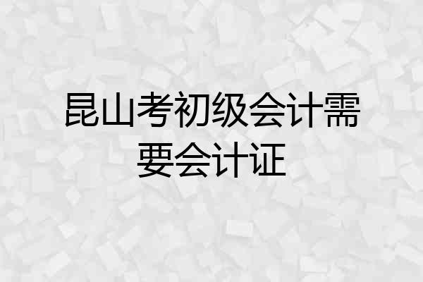 昆山考初级会计需要会计证
