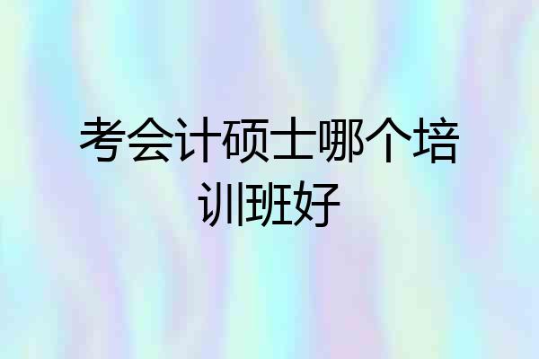考会计硕士哪个培训班好