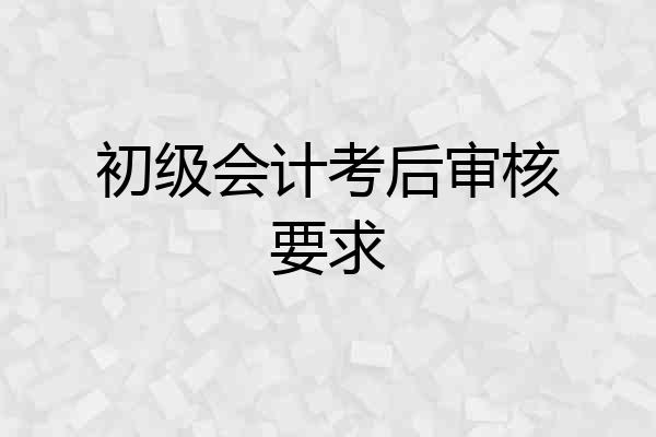 初级会计考后审核要求