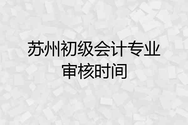苏州初级会计专业审核时间