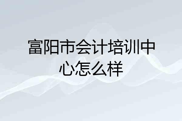 富阳市会计培训中心怎么样