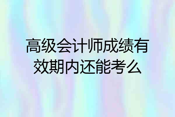 高级会计师成绩有效期内还能考么