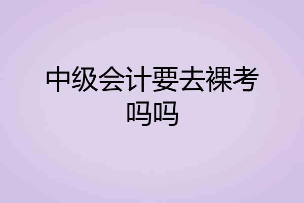 中级会计要去裸考吗吗
