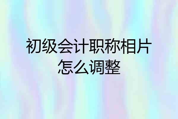 初级会计职称相片怎么调整
