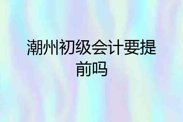 潮州初级会计要提前吗
