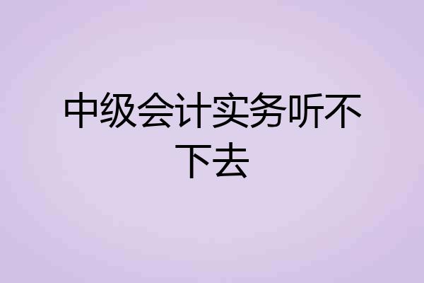 中级会计实务听不下去