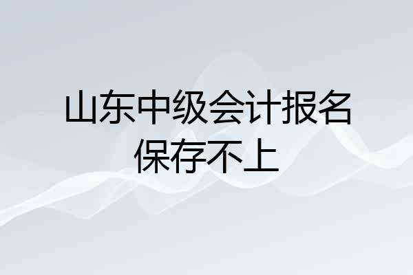 山东中级会计报名保存不上