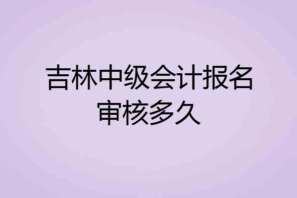 吉林中级会计报名审核多久