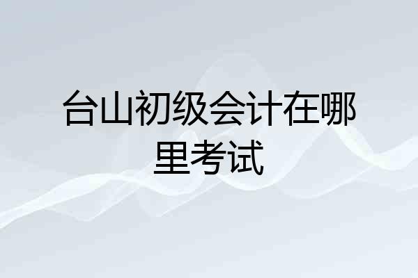 台山初级会计在哪里考试