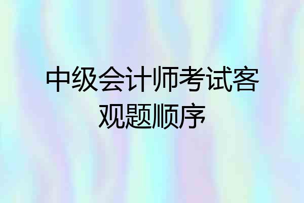 中级会计师考试客观题顺序