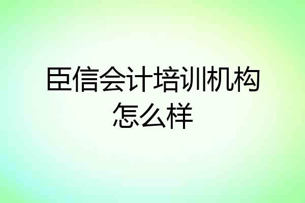 臣信会计培训机构怎么样