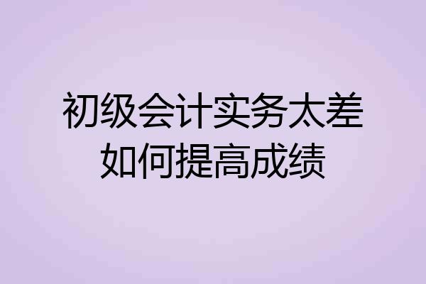 初级会计实务太差如何提高成绩