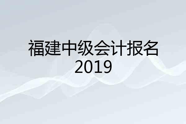 福建中级会计报名2019