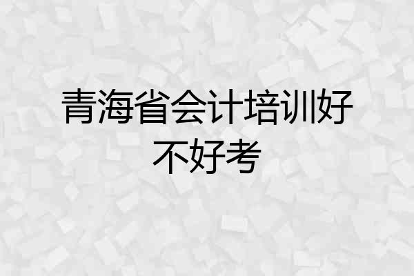 青海省会计培训好不好考