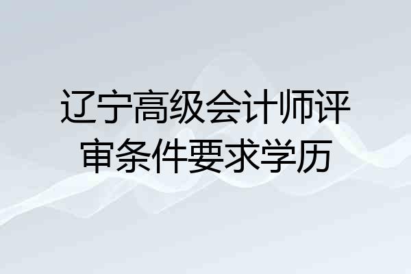 辽宁高级会计师评审条件要求学历