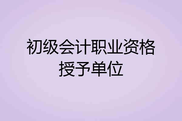 初级会计职业资格授予单位