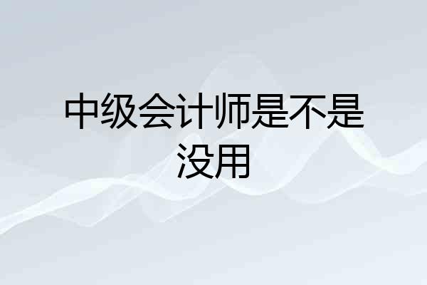 中级会计师是不是没用
