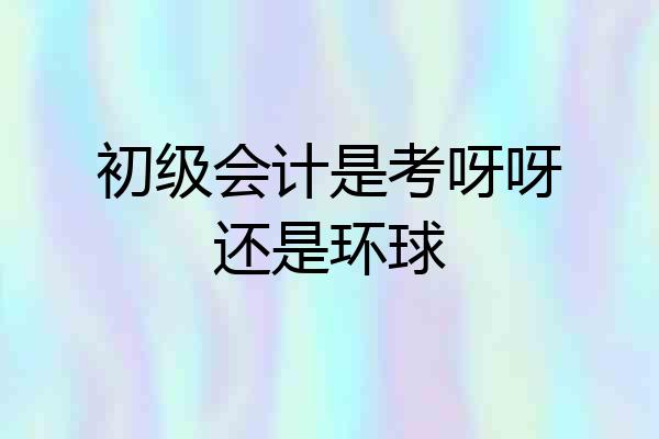 初级会计是考呀呀还是环球