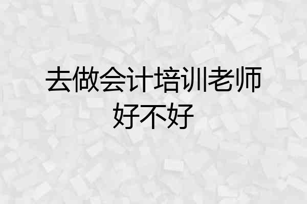 去做会计培训老师好不好