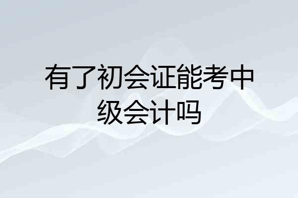有了初会证能考中级会计吗