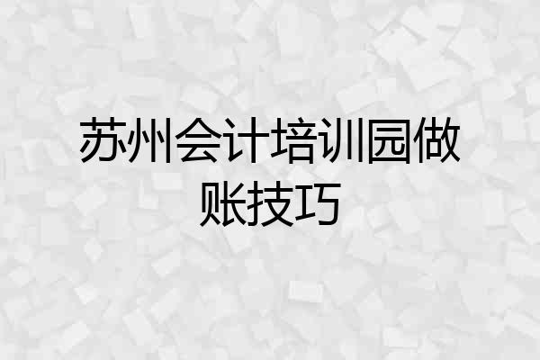 苏州会计培训园做账技巧