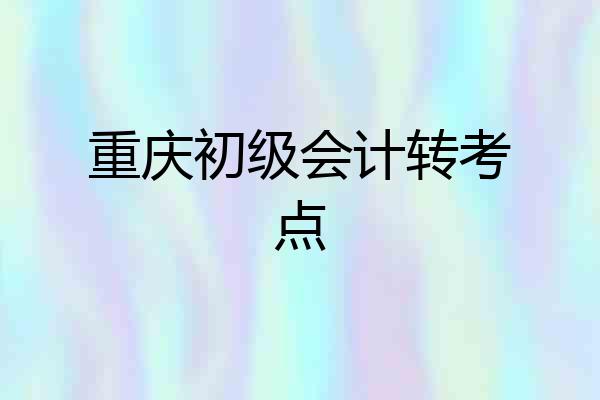 重庆初级会计转考点