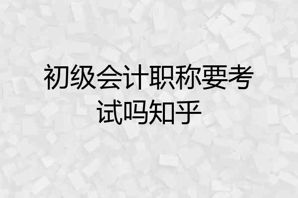 初级会计职称要考试吗知乎